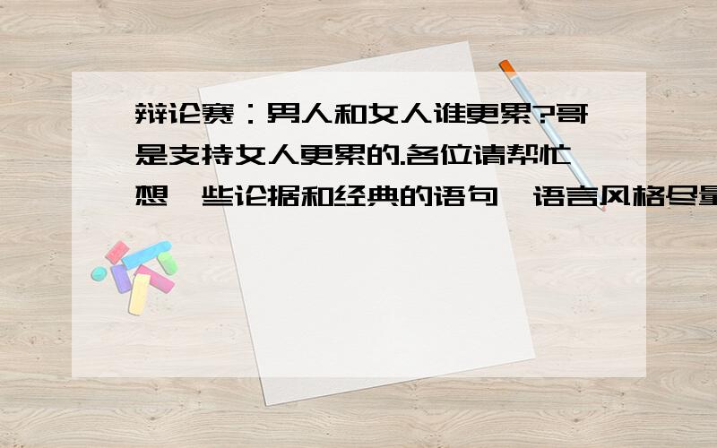 辩论赛：男人和女人谁更累?哥是支持女人更累的.各位请帮忙想一些论据和经典的语句,语言风格尽量幽默一点.