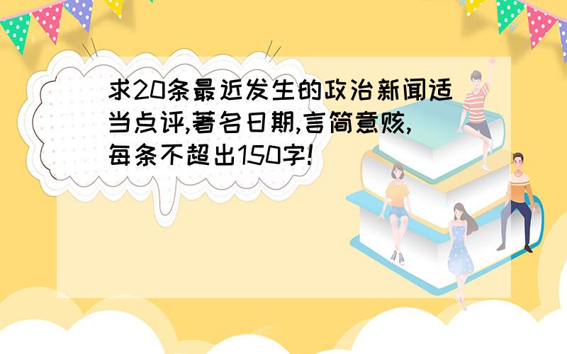 求20条最近发生的政治新闻适当点评,著名日期,言简意赅,每条不超出150字!