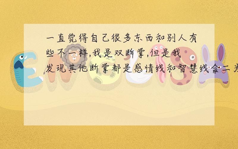 一直觉得自己很多东西和别人有些不一样,我是双断掌,但是我发现其他断掌都是感情线和智慧线合二为一,断过