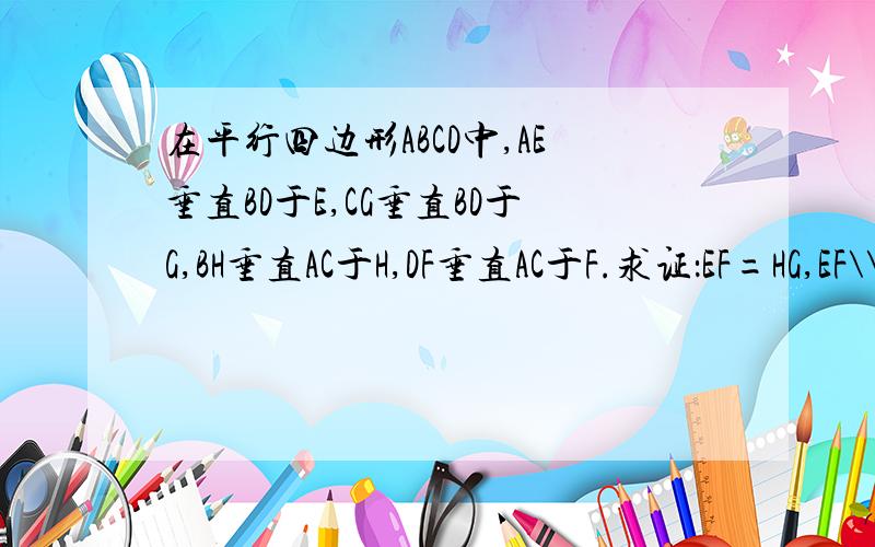 在平行四边形ABCD中,AE垂直BD于E,CG垂直BD于G,BH垂直AC于H,DF垂直AC于F.求证：EF=HG,EF\\HG速度求