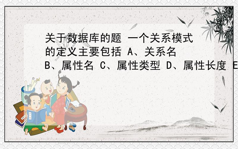 关于数据库的题 一个关系模式的定义主要包括 A、关系名 B、属性名 C、属性类型 D、属性长度 E、关