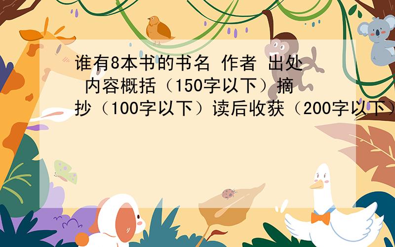 谁有8本书的书名 作者 出处 内容概括（150字以下）摘抄（100字以下）读后收获（200字以下）有的话必有重谢!可以多加分什么书都行