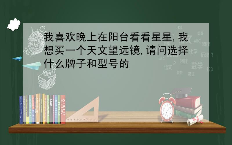 我喜欢晚上在阳台看看星星,我想买一个天文望远镜,请问选择什么牌子和型号的