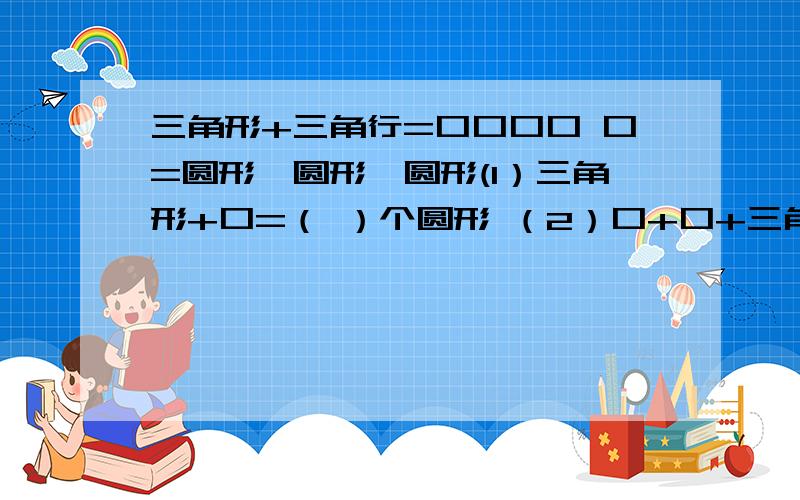 三角形+三角行=口口口口 口=圆形、圆形、圆形(1）三角形+口=（ ）个圆形 （2）口+口+三角形=（ ）个圆形