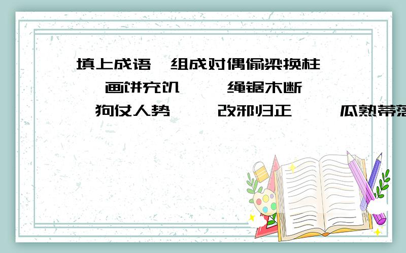 填上成语,组成对偶偷梁换柱—— 画饼充饥—— 绳锯木断——狗仗人势—— 改邪归正—— 瓜熟蒂落——