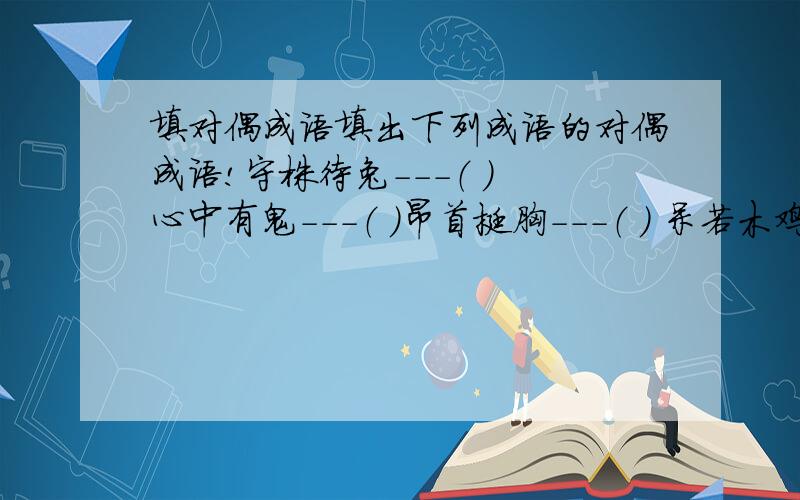 填对偶成语填出下列成语的对偶成语!守株待兔---（ ） 心中有鬼---（ ）昂首挺胸---（ ) 呆若木鸡－－（ ）望梅止渴－－－（ ） 指路为马－－－（ ）狗仗人势－－－（ ） 雪中送炭－－－（