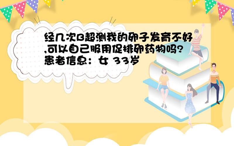 经几次B超测我的卵子发育不好,可以自己服用促排卵药物吗?患者信息：女 33岁