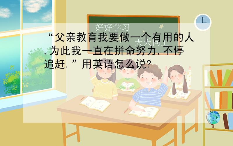 “父亲教育我要做一个有用的人,为此我一直在拼命努力,不停追赶.”用英语怎么说?