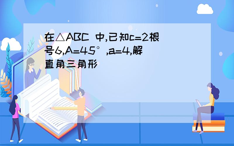 在△ABC 中,已知c=2根号6,A=45°,a=4,解直角三角形