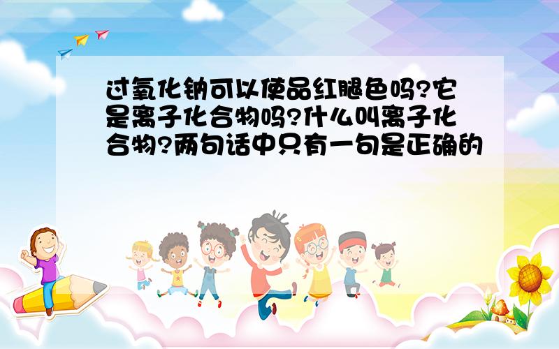 过氧化钠可以使品红腿色吗?它是离子化合物吗?什么叫离子化合物?两句话中只有一句是正确的