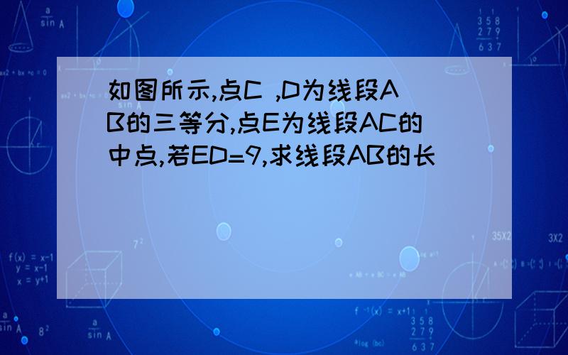 如图所示,点C ,D为线段AB的三等分,点E为线段AC的中点,若ED=9,求线段AB的长