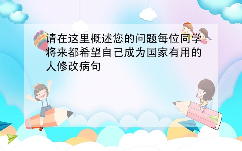 请在这里概述您的问题每位同学将来都希望自己成为国家有用的人修改病句