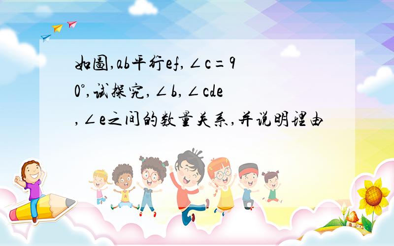 如图,ab平行ef,∠c=90°,试探究,∠b,∠cde,∠e之间的数量关系,并说明理由