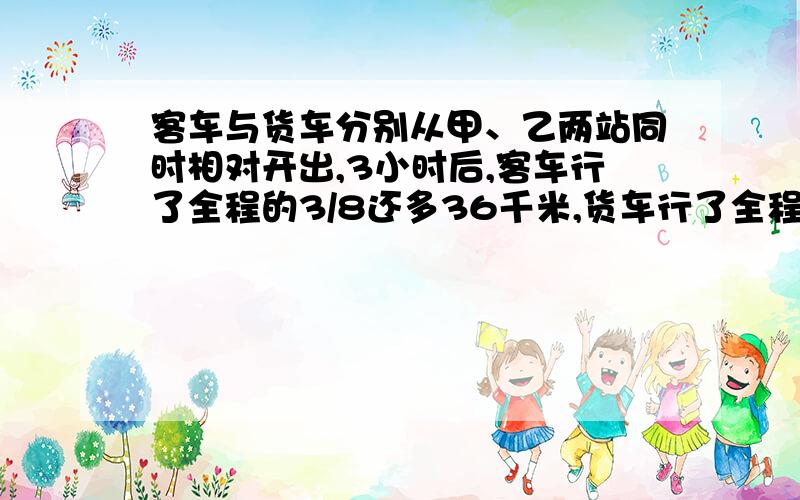 客车与货车分别从甲、乙两站同时相对开出,3小时后,客车行了全程的3/8还多36千米,货车行了全程的5/12,已知客车与货车速度比是6:5,求甲乙两站相距多少千米?