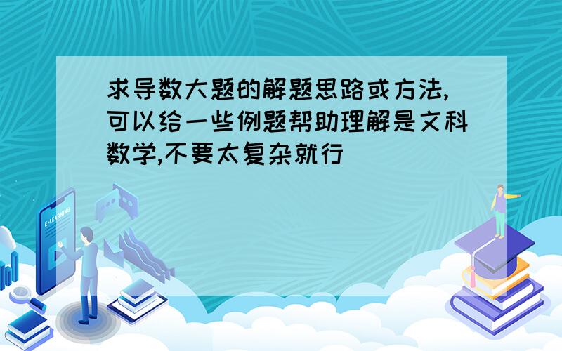 求导数大题的解题思路或方法,可以给一些例题帮助理解是文科数学,不要太复杂就行