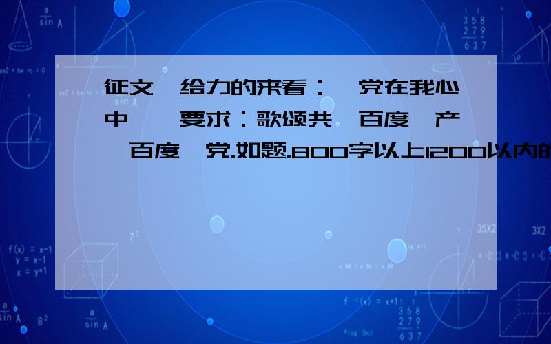 征文,给力的来看：《党在我心中》,要求：歌颂共【百度】产【百度】党.如题.800字以上1200以内的高中文.给力的来吧.23号晚上截至.对了。（最起码不要全部照抄。几篇揉成一篇也行，但是要