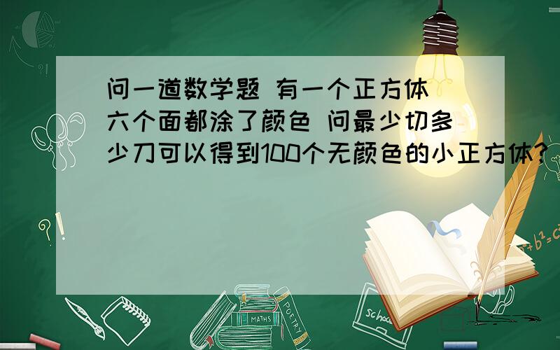 问一道数学题 有一个正方体 六个面都涂了颜色 问最少切多少刀可以得到100个无颜色的小正方体?