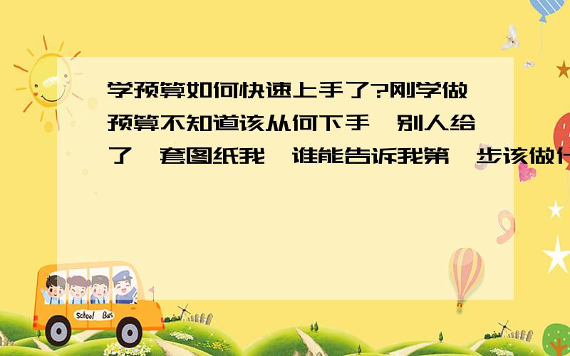 学预算如何快速上手了?刚学做预算不知道该从何下手,别人给了一套图纸我,谁能告诉我第一步该做什么,第二步该做什么吗?