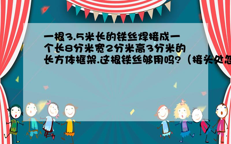 一根3.5米长的铁丝焊接成一个长8分米宽2分米高3分米的长方体框架.这根铁丝够用吗?（接头处忽略计)