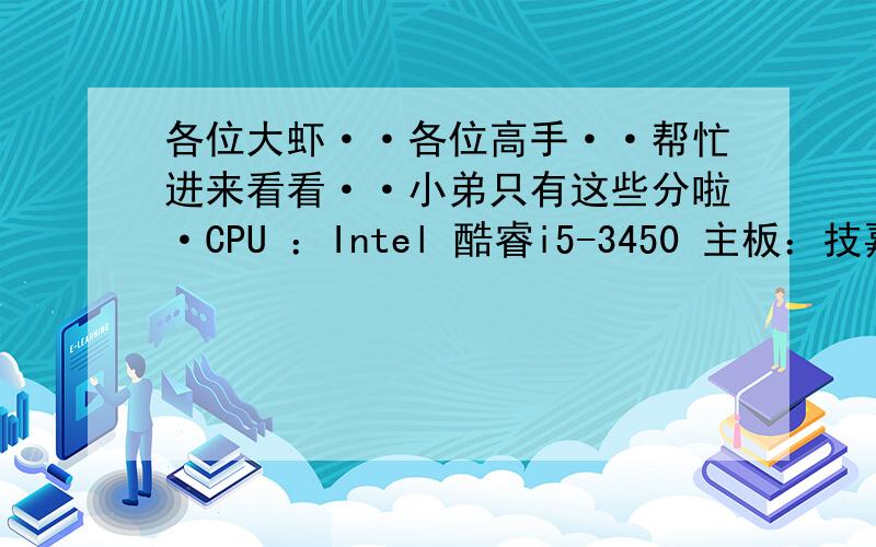 各位大虾··各位高手··帮忙进来看看··小弟只有这些分啦·CPU ：Intel 酷睿i5-3450 主板：技嘉B75 内存：宇瞻 4GB DDR3 1600x2 硬盘：希捷1TB硬盘 　单碟 机箱：先马（SAMA）刺客1 电源：海盗船的VS4