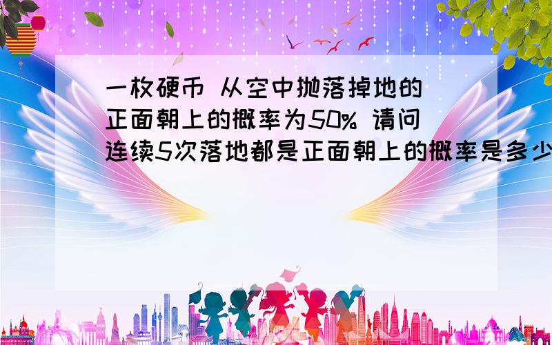 一枚硬币 从空中抛落掉地的 正面朝上的概率为50% 请问连续5次落地都是正面朝上的概率是多少?连续6次正面朝上呢?7次呢?