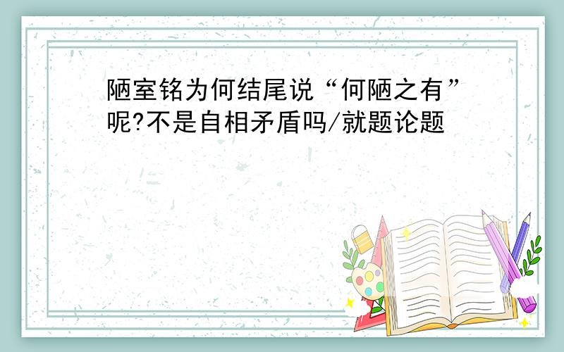 陋室铭为何结尾说“何陋之有”呢?不是自相矛盾吗/就题论题