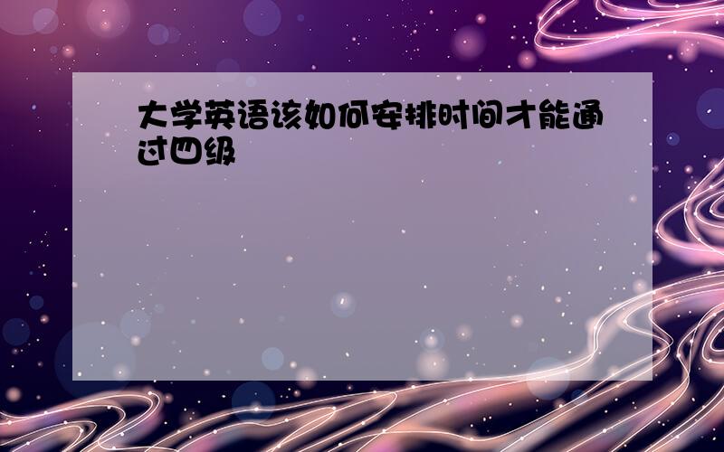 大学英语该如何安排时间才能通过四级