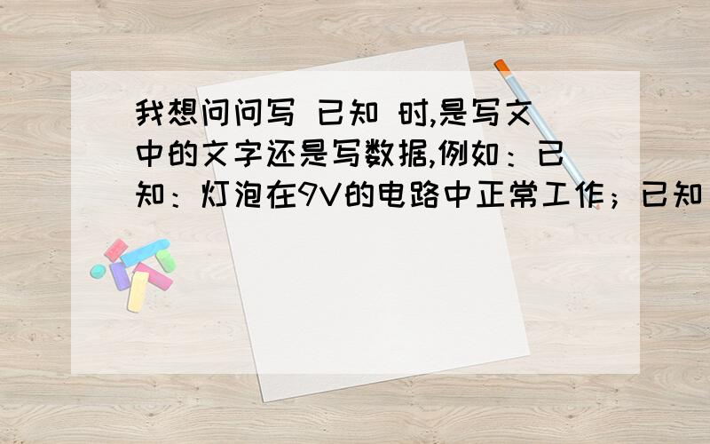 我想问问写 已知 时,是写文中的文字还是写数据,例如：已知：灯泡在9V的电路中正常工作；已知：U=9V