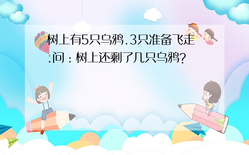 树上有5只乌鸦.3只准备飞走.问：树上还剩了几只乌鸦?