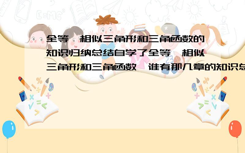 全等、相似三角形和三角函数的知识归纳总结自学了全等、相似三角形和三角函数,谁有那几章的知识总结归纳（要具体的知识点,越多越重奖,如果有练习题也发上来吧,越多越好,我要一些知