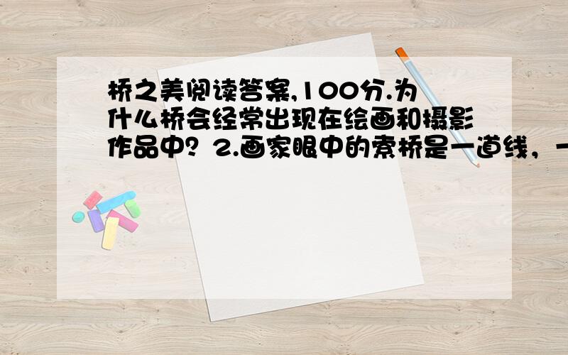 桥之美阅读答案,100分.为什么桥会经常出现在绘画和摄影作品中？2.画家眼中的索桥是一道线，一道孤立的线很难说有什么生命力，那么，又是什么是索桥获得了具有独特生命力的线的效果？