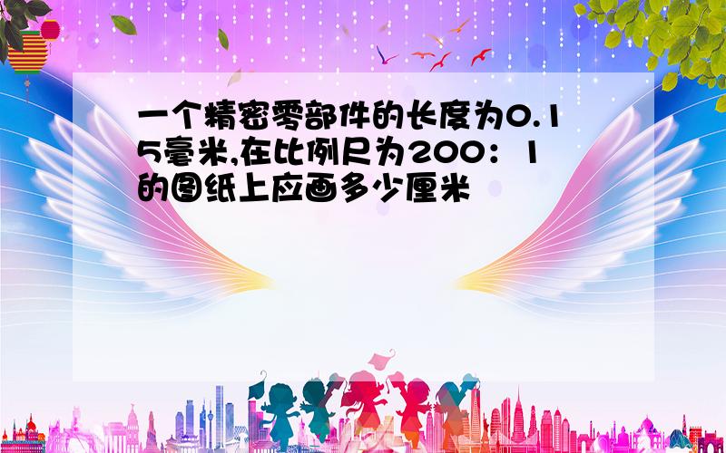 一个精密零部件的长度为0.15毫米,在比例尺为200：1的图纸上应画多少厘米