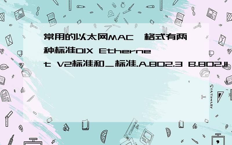 常用的以太网MAC帧格式有两种标准DIX Ethernet V2标准和＿标准.A.802.3 B.802.11 C.802.2 D.802.3ab