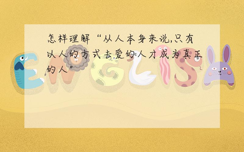 怎样理解“从人本身来说,只有以人的方式去爱的人才成为真正的人