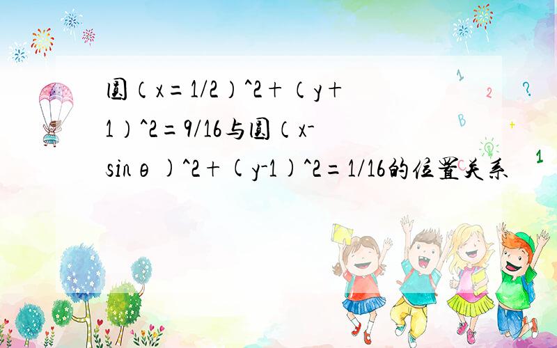 圆（x=1/2）^2+（y+1）^2=9/16与圆（x-sinθ)^2+(y-1)^2=1/16的位置关系