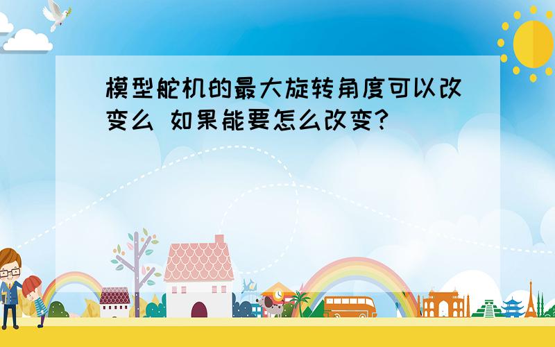 模型舵机的最大旋转角度可以改变么 如果能要怎么改变?