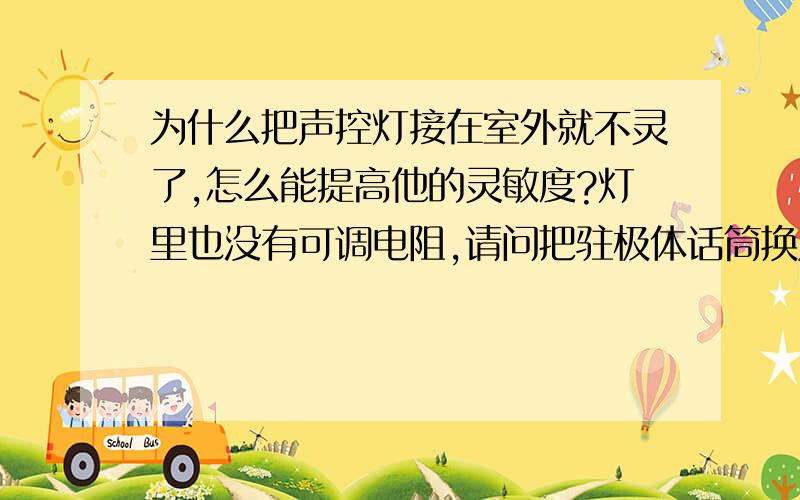 为什么把声控灯接在室外就不灵了,怎么能提高他的灵敏度?灯里也没有可调电阻,请问把驻极体话筒换成动圈式的可行吗?还有声控灯话筒分正负吗?