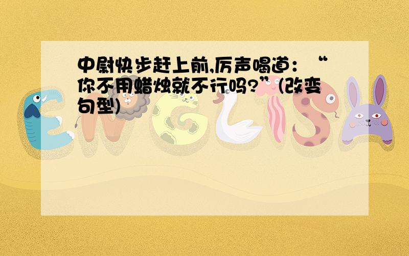 中尉快步赶上前,厉声喝道：“你不用蜡烛就不行吗?”(改变句型)