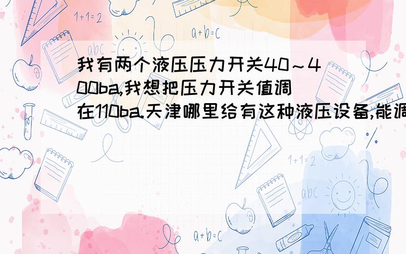 我有两个液压压力开关40～400ba,我想把压力开关值调在110ba.天津哪里给有这种液压设备,能调这个呀