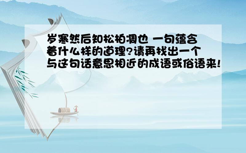 岁寒然后知松柏凋也 一句蕴含着什么样的道理?请再找出一个与这句话意思相近的成语或俗语来!