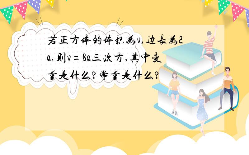 若正方体的体积为v,边长为2a,则v=8a三次方,其中变量是什么?常量是什么?