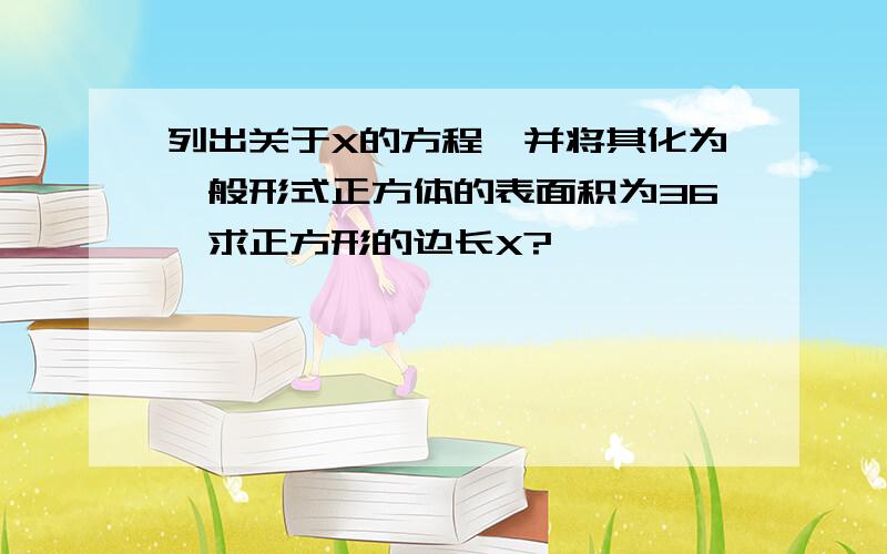 列出关于X的方程,并将其化为一般形式正方体的表面积为36,求正方形的边长X?