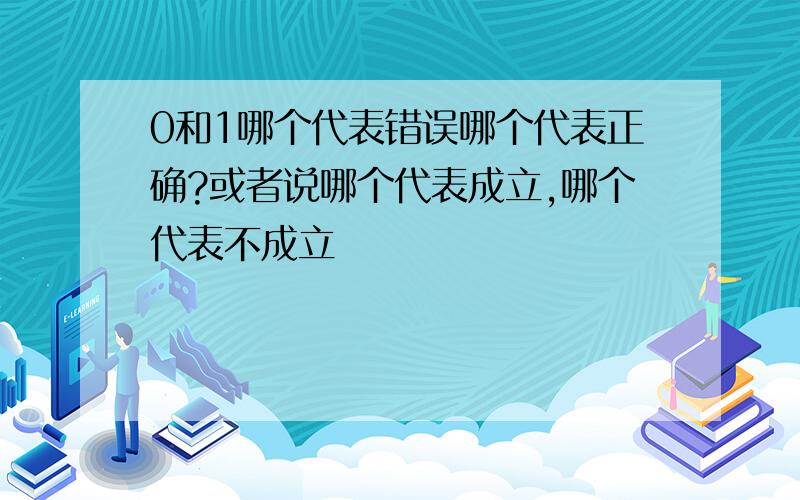 0和1哪个代表错误哪个代表正确?或者说哪个代表成立,哪个代表不成立