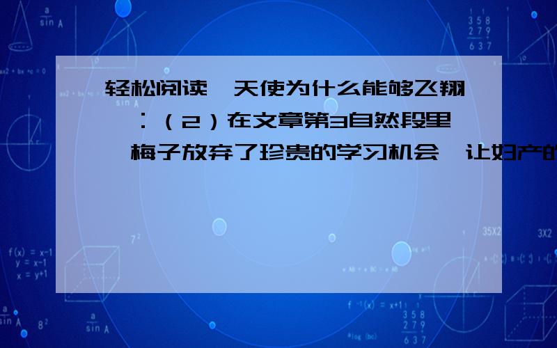 轻松阅读《天使为什么能够飞翔》：（2）在文章第3自然段里,梅子放弃了珍贵的学习机会,让妇产的丈夫上车.读到这里,你会联想到《钓鱼的启示》中的哪句话?（3）摘录副院长要实习生们记