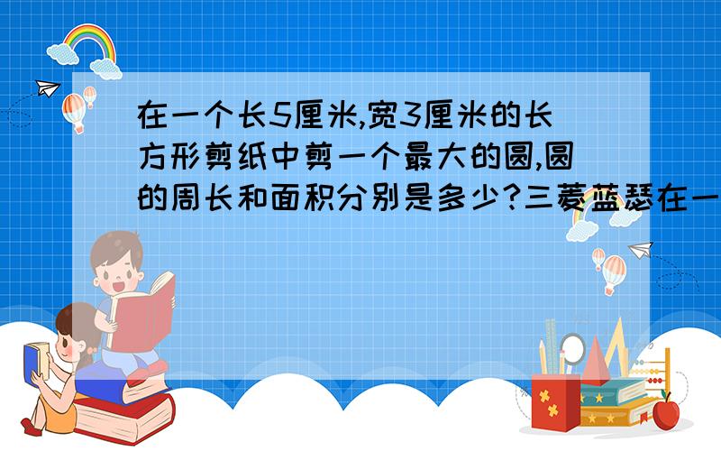 在一个长5厘米,宽3厘米的长方形剪纸中剪一个最大的圆,圆的周长和面积分别是多少?三菱蓝瑟在一个长5厘米,宽3厘米的长方形剪纸中剪一个最大的圆,圆的周长和面积分别是多少?