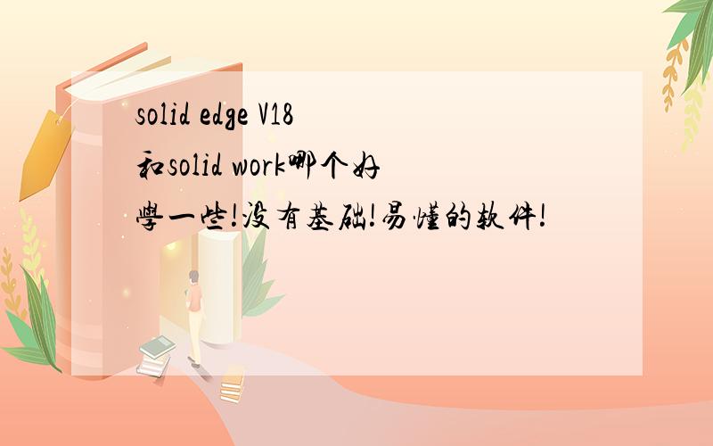 solid edge V18和solid work哪个好学一些!没有基础!易懂的软件!