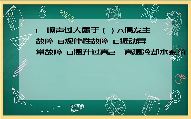 1、噪声过大属于（）A偶发生故障 B规律性故障 C振动异常故障 D温升过高2、高温冷却水系统,应提高冷却液沸点,使冷却液温度多于（）A70 B80 C90 D603、制定工艺卡一般单件,小批量生产多遵循（