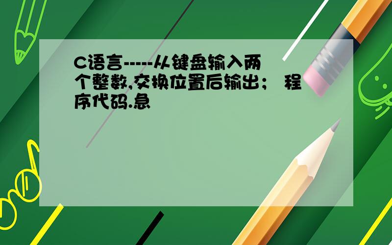 C语言-----从键盘输入两个整数,交换位置后输出； 程序代码.急