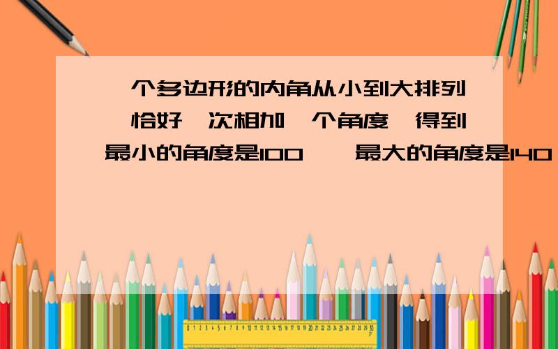 一个多边形的内角从小到大排列,恰好一次相加一个角度,得到最小的角度是100°,最大的角度是140°,求该多边形的边数?