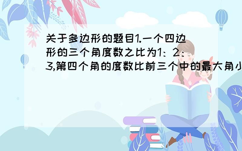 关于多边形的题目1.一个四边形的三个角度数之比为1：2：3,第四个角的度数比前三个中的最大角小9°,那么第四个角的度数是多少度?2.如果一个多边形的内角和是它的外角和的6倍,那么这是几